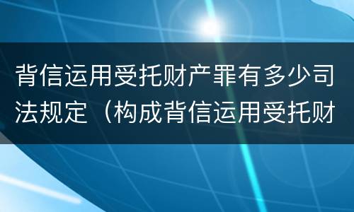 背信运用受托财产罪有多少司法规定（构成背信运用受托财产罪的立案标准是）