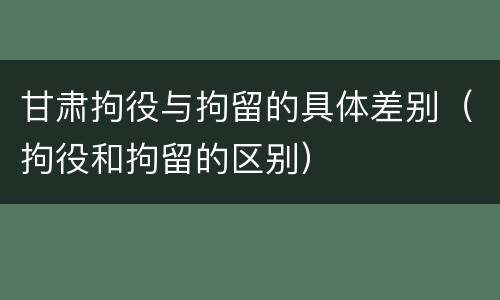 甘肃拘役与拘留的具体差别（拘役和拘留的区别）
