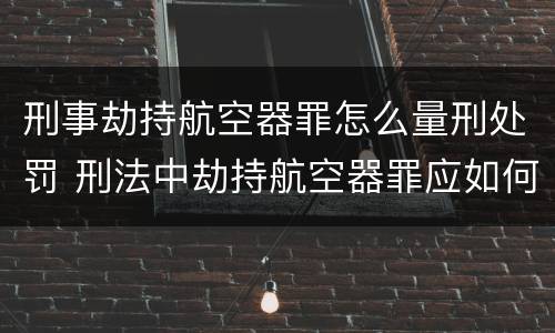 刑事劫持航空器罪怎么量刑处罚 刑法中劫持航空器罪应如何量刑