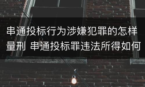 串通投标行为涉嫌犯罪的怎样量刑 串通投标罪违法所得如何认定