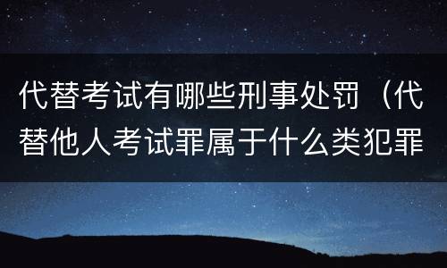 代替考试有哪些刑事处罚（代替他人考试罪属于什么类犯罪）