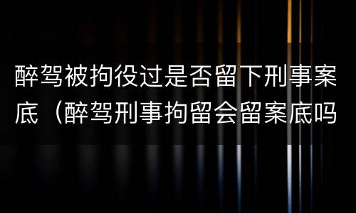 醉驾被拘役过是否留下刑事案底（醉驾刑事拘留会留案底吗）