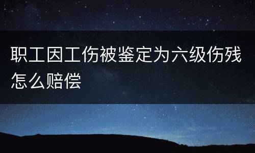 职工因工伤被鉴定为六级伤残怎么赔偿