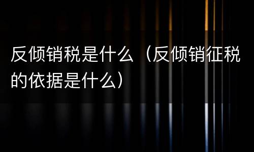 反倾销税是什么（反倾销征税的依据是什么）