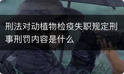 刑法对动植物检疫失职规定刑事刑罚内容是什么