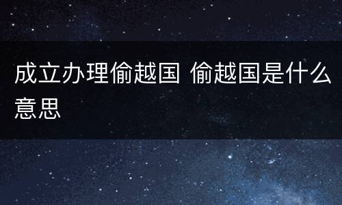 成立办理偷越国 偷越国是什么意思
