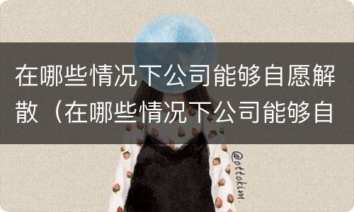 在哪些情况下公司能够自愿解散（在哪些情况下公司能够自愿解散员工）