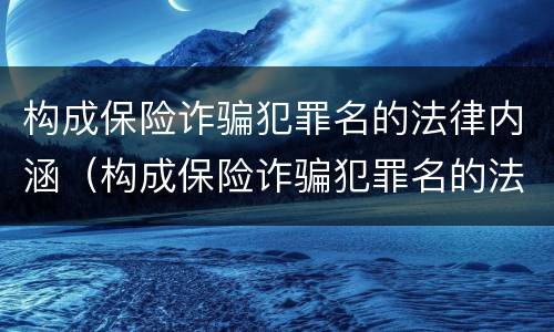 构成保险诈骗犯罪名的法律内涵（构成保险诈骗犯罪名的法律内涵包括）