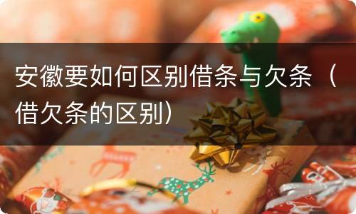 安徽要如何区别借条与欠条（借欠条的区别）