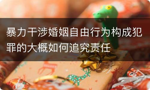 暴力干涉婚姻自由行为构成犯罪的大概如何追究责任