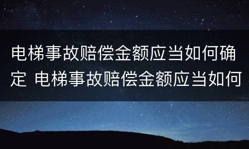 电梯事故赔偿金额应当如何确定 电梯事故赔偿金额应当如何确定标准