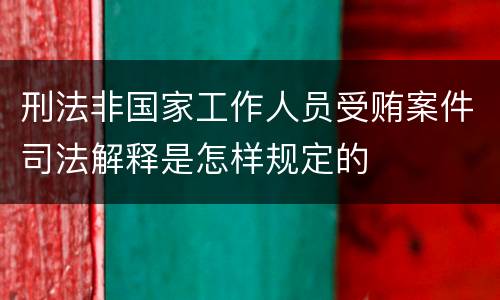 刑法非国家工作人员受贿案件司法解释是怎样规定的