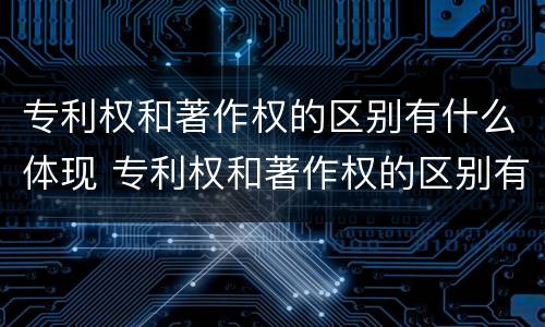 专利权和著作权的区别有什么体现 专利权和著作权的区别有什么体现呢