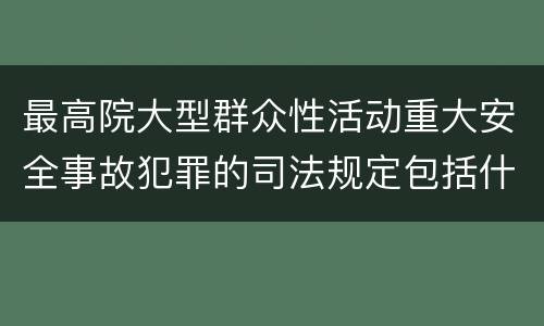 最高院大型群众性活动重大安全事故犯罪的司法规定包括什么重要内容
