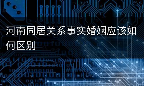 河南同居关系事实婚姻应该如何区别