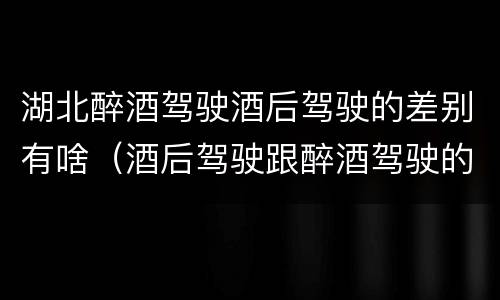 湖北醉酒驾驶酒后驾驶的差别有啥（酒后驾驶跟醉酒驾驶的区别）