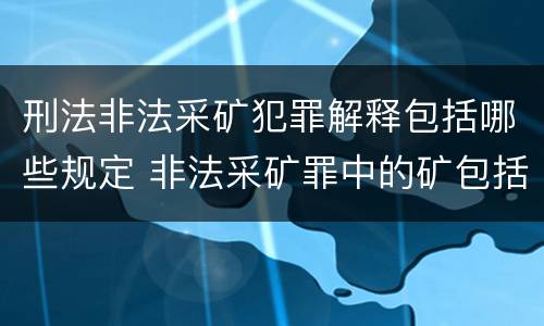 刑法非法采矿犯罪解释包括哪些规定 非法采矿罪中的矿包括哪些