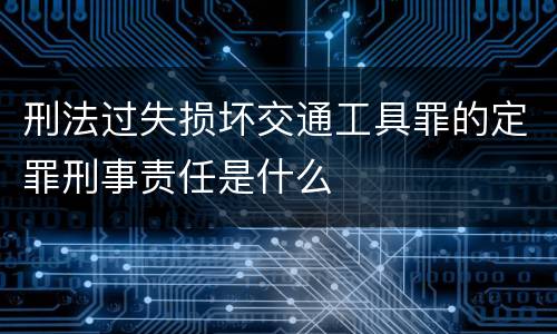 刑法过失损坏交通工具罪的定罪刑事责任是什么