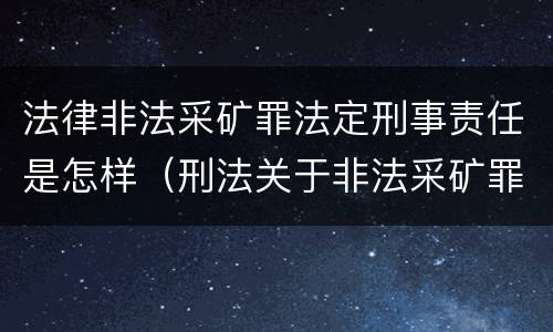 法律非法采矿罪法定刑事责任是怎样（刑法关于非法采矿罪的规定）