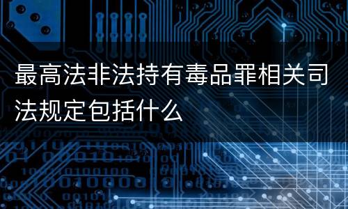 最高法非法持有毒品罪相关司法规定包括什么