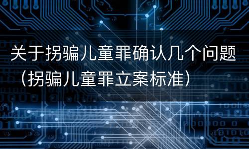 关于拐骗儿童罪确认几个问题（拐骗儿童罪立案标准）
