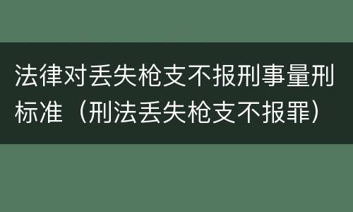 法律对丢失枪支不报刑事量刑标准（刑法丢失枪支不报罪）