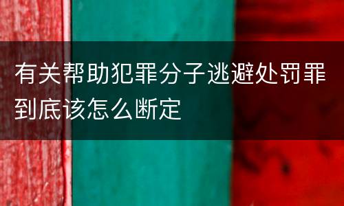有关帮助犯罪分子逃避处罚罪到底该怎么断定