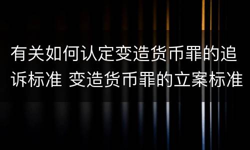 有关如何认定变造货币罪的追诉标准 变造货币罪的立案标准