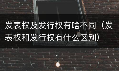 发表权及发行权有啥不同（发表权和发行权有什么区别）