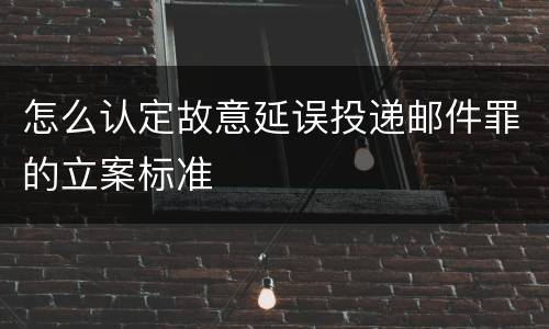 怎么认定故意延误投递邮件罪的立案标准