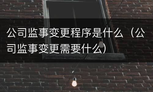 公司监事变更程序是什么（公司监事变更需要什么）