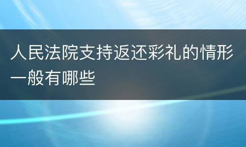 人民法院支持返还彩礼的情形一般有哪些