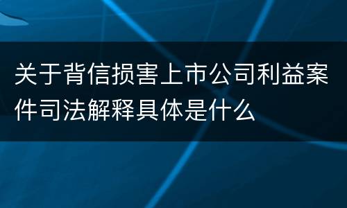关于背信损害上市公司利益案件司法解释具体是什么