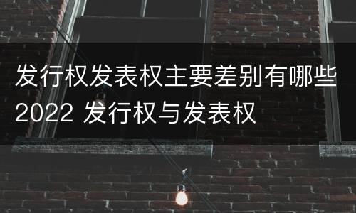 发行权发表权主要差别有哪些2022 发行权与发表权