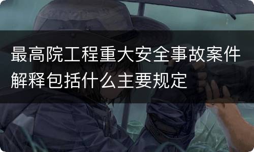 最高院工程重大安全事故案件解释包括什么主要规定