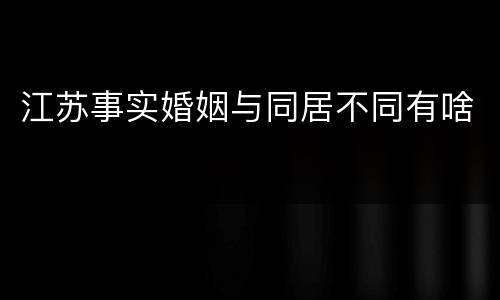 江苏事实婚姻与同居不同有啥