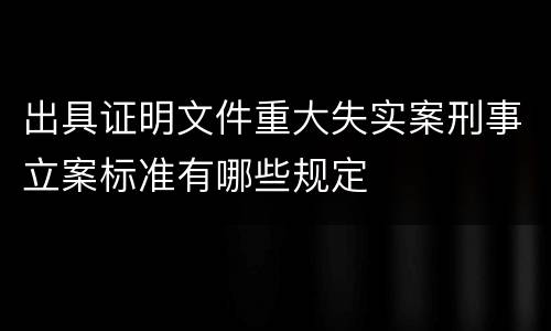 出具证明文件重大失实案刑事立案标准有哪些规定