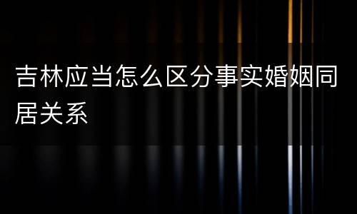 吉林应当怎么区分事实婚姻同居关系