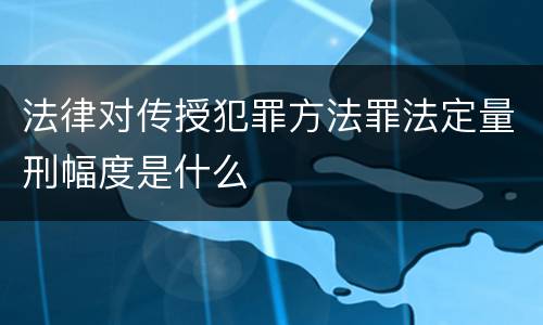 法律对传授犯罪方法罪法定量刑幅度是什么