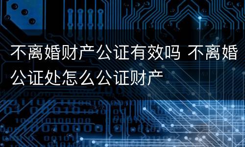 不离婚财产公证有效吗 不离婚公证处怎么公证财产