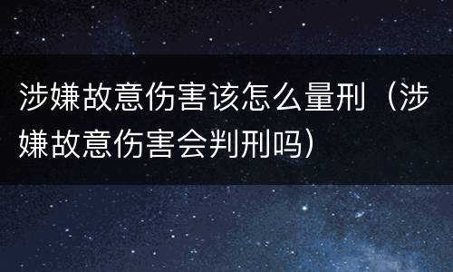 涉嫌故意伤害该怎么量刑（涉嫌故意伤害会判刑吗）
