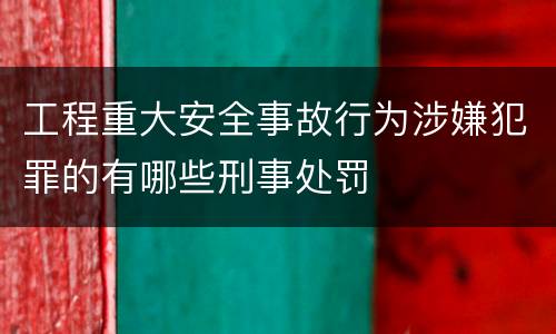工程重大安全事故行为涉嫌犯罪的有哪些刑事处罚