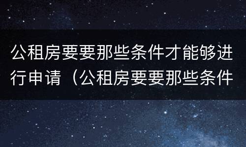 公租房要要那些条件才能够进行申请（公租房要要那些条件才能够进行申请呢）