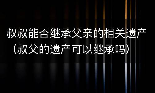 叔叔能否继承父亲的相关遗产（叔父的遗产可以继承吗）