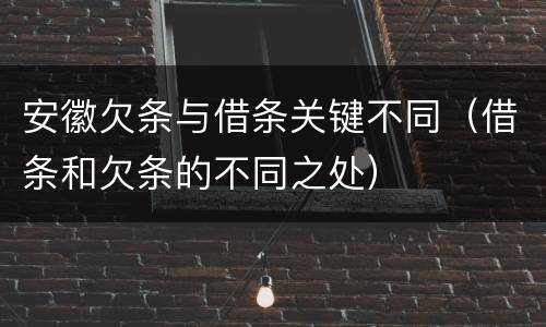 安徽欠条与借条关键不同（借条和欠条的不同之处）