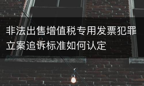 非法出售增值税专用发票犯罪立案追诉标准如何认定
