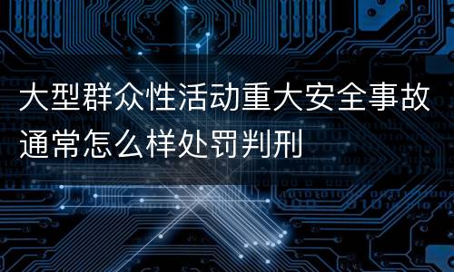 大型群众性活动重大安全事故通常怎么样处罚判刑