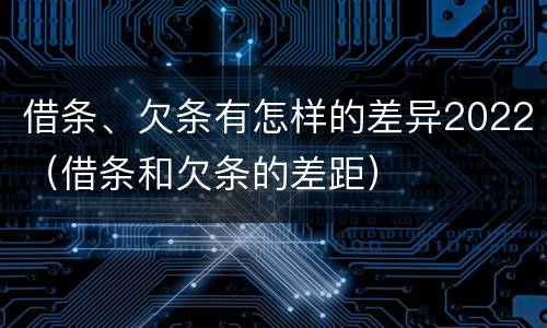 借条、欠条有怎样的差异2022（借条和欠条的差距）