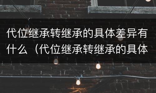 代位继承转继承的具体差异有什么（代位继承转继承的具体差异有什么特点）