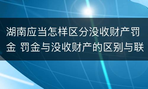 湖南应当怎样区分没收财产罚金 罚金与没收财产的区别与联系